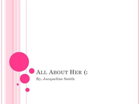 A LL A BOUT H ER (: By, Jacqueline Smith M Y F AMILY Heather My Amazing Mother Cliff My Loveable Father Mike My Fantastic Brother Ellie My Awesome Sister.