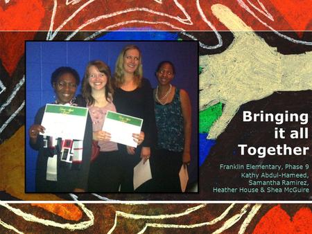 Bringing it all Together Franklin Elementary, Phase 9 Kathy Abdul-Hameed, Samantha Ramirez, Heather House & Shea McGuire.