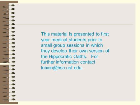 This material is presented to first year medical students prior to small group sessions in which they develop their own version of the Hippocratic Oaths.