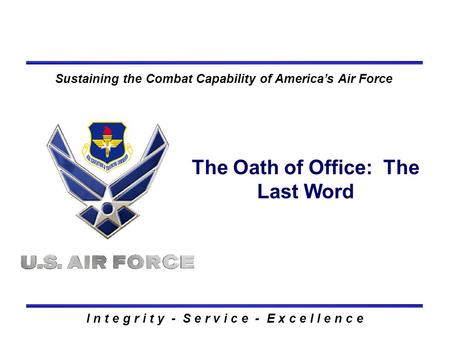 I n t e g r i t y - S e r v i c e - E x c e l l e n c e Sustaining the Combat Capability of America’s Air Force The Oath of Office: The Last Word.