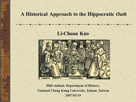 Li-Chuan Kuo PhD student, Department of History, National Cheng Kung University, Tainan, Taiwan 2007/03/19 A Historical Approach to the Hippocratic Oath.