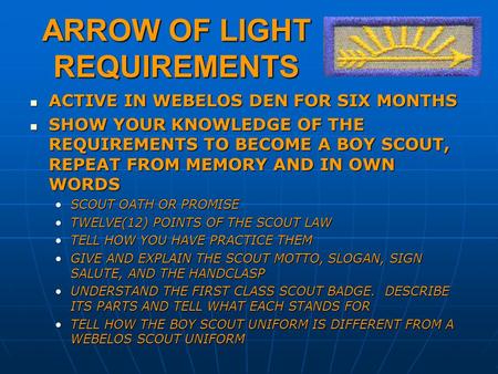 ARROW OF LIGHT REQUIREMENTS ACTIVE IN WEBELOS DEN FOR SIX MONTHS ACTIVE IN WEBELOS DEN FOR SIX MONTHS SHOW YOUR KNOWLEDGE OF THE REQUIREMENTS TO BECOME.