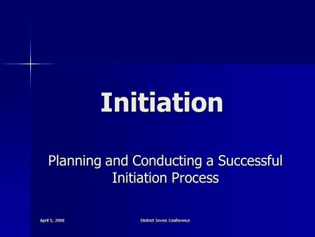 April 5, 2008 District Seven Conference Initiation Planning and Conducting a Successful Initiation Process.
