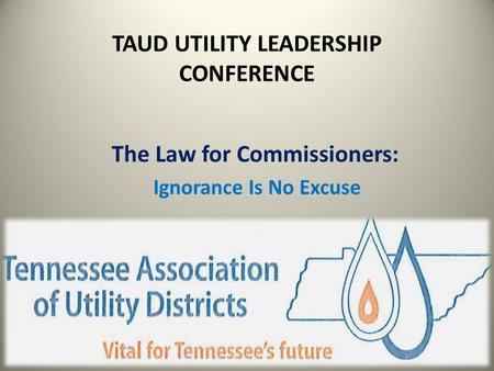 TAUD UTILITY LEADERSHIP CONFERENCE The Law for Commissioners: Ignorance Is No Excuse.