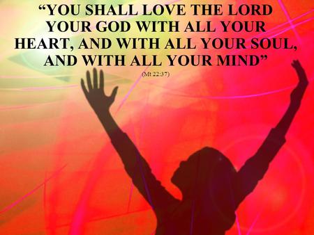 “YOU SHALL LOVE THE LORD YOUR GOD WITH ALL YOUR HEART, AND WITH ALL YOUR SOUL, AND WITH ALL YOUR MIND” (Mt 22:37)