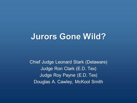 Jurors Gone Wild? Chief Judge Leonard Stark (Delaware) Judge Ron Clark (E.D. Tex) Judge Roy Payne (E.D. Tex) Douglas A. Cawley, McKool Smith.