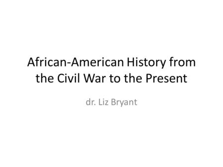 African-American History from the Civil War to the Present dr. Liz Bryant.