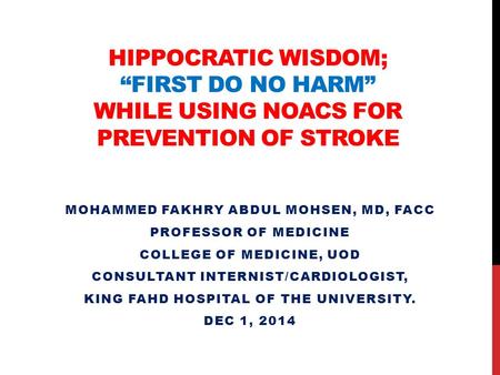 HIPPOCRATIC WISDOM; “FIRST DO NO HARM” WHILE USING NOACS FOR PREVENTION OF STROKE MOHAMMED FAKHRY ABDUL MOHSEN, MD, FACC PROFESSOR OF MEDICINE COLLEGE.