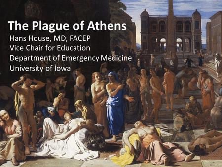 The Plague of Athens Hans House, MD, FACEP Vice Chair for Education Department of Emergency Medicine University of Iowa.