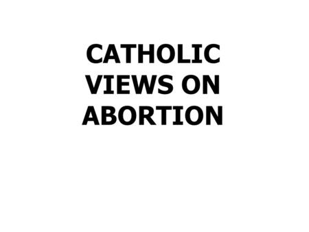 CATHOLIC VIEWS ON ABORTION