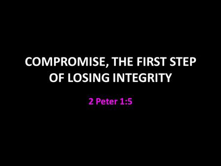 COMPROMISE, THE FIRST STEP OF LOSING INTEGRITY 2 Peter 1:5.