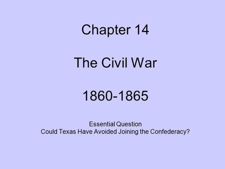 Chapter 14 The Civil War 1860-1865 Essential Question Could Texas Have Avoided Joining the Confederacy?