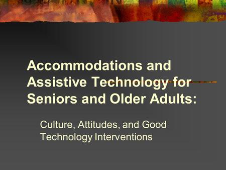 Accommodations and Assistive Technology for Seniors and Older Adults: Culture, Attitudes, and Good Technology Interventions.