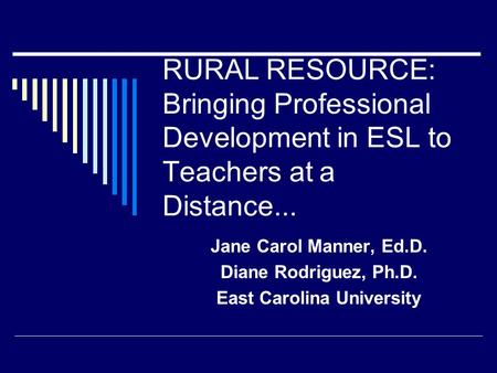 RURAL RESOURCE: Bringing Professional Development in ESL to Teachers at a Distance... Jane Carol Manner, Ed.D. Diane Rodriguez, Ph.D. East Carolina University.