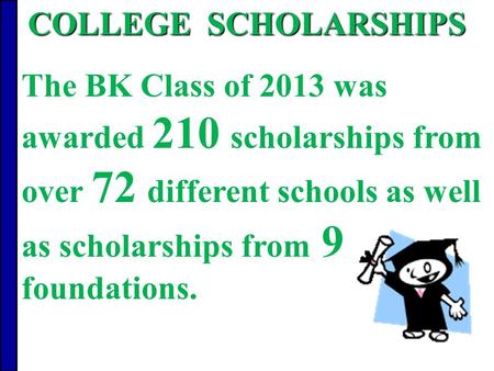 The BK Class of 2013 was awarded 210 scholarships from over 72 different schools as well as scholarships from 9 foundations. COLLEGE SCHOLARSHIPS.