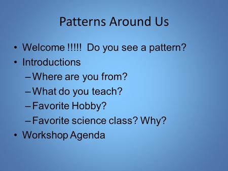 Patterns Around Us Welcome !!!!! Do you see a pattern? Introductions –Where are you from? –What do you teach? –Favorite Hobby? –Favorite science class?