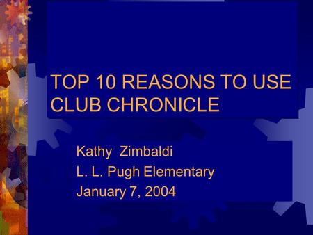 TOP 10 REASONS TO USE CLUB CHRONICLE Kathy Zimbaldi L. L. Pugh Elementary January 7, 2004.