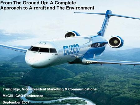 Trung Ngo, Vice-President Marketing & Communications McGill-ICAO Conference September 2007 From The Ground Up: A Complete Approach to Aircraft and The.