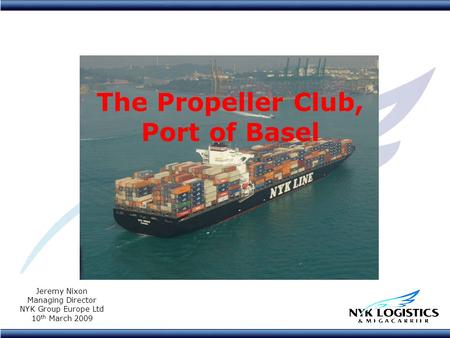 The Propeller Club, Port of Basel Jeremy Nixon Managing Director NYK Group Europe Ltd 10 th March 2009.