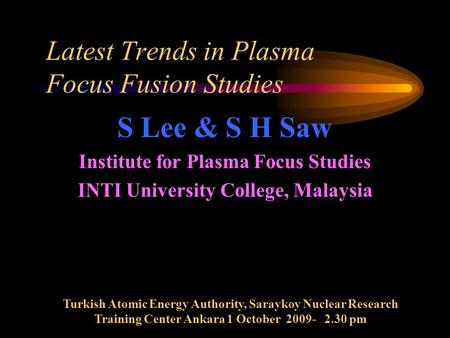 Latest Trends in Plasma Focus Fusion Studies S Lee & S H Saw Institute for Plasma Focus Studies INTI University College, Malaysia Turkish Atomic Energy.