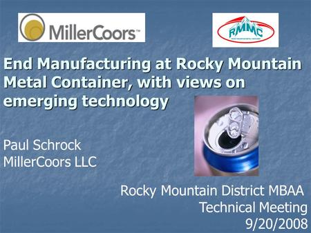 End Manufacturing at Rocky Mountain Metal Container, with views on emerging technology Paul Schrock MillerCoors LLC Rocky Mountain District MBAA Technical.