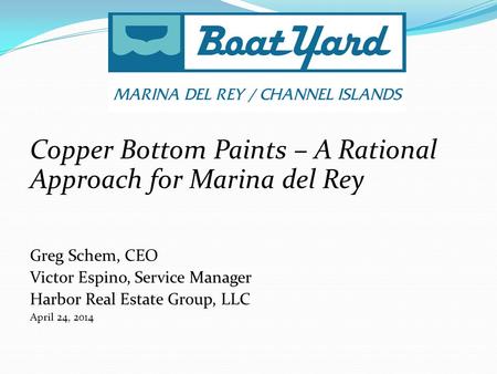 Copper Bottom Paints – A Rational Approach for Marina del Rey Greg Schem, CEO Victor Espino, Service Manager Harbor Real Estate Group, LLC April 24, 2014.