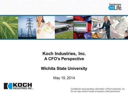 Koch Industries, Inc. A CFO’s Perspective Wichita State University May 19, 2014 Confidential and proprietary information of Koch Industries, Inc. Do not.