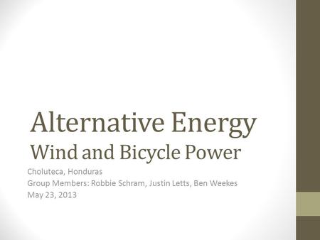 Alternative Energy Wind and Bicycle Power Choluteca, Honduras Group Members: Robbie Schram, Justin Letts, Ben Weekes May 23, 2013.