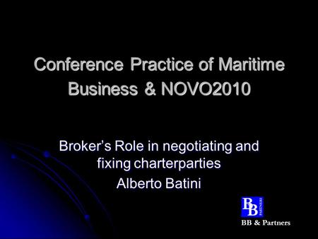 Conference Practice of Maritime Business & NOVO2010 Broker’s Role in negotiating and fixing charterparties Alberto Batini BB & Partners.