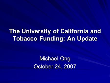 The University of California and Tobacco Funding: An Update Michael Ong October 24, 2007.