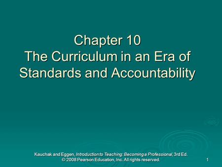 Kauchak and Eggen, Introduction to Teaching: Becoming a Professional, 3rd Ed. © 2008 Pearson Education, Inc. All rights reserved. 1 Chapter 10 The Curriculum.