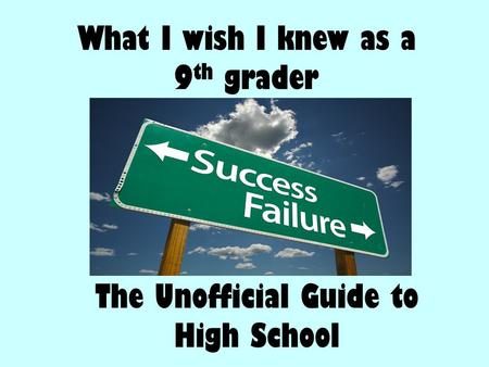 What I wish I knew as a 9 th grader The Unofficial Guide to High School.