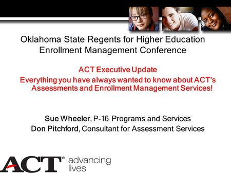 Oklahoma State Regents for Higher Education Enrollment Management Conference ACT Executive Update Everything you have always wanted to know about ACT’s.