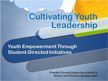 Cultivating Youth Leadership Youth Empowerment Through Student-Directed Initiatives Franklin County Supervisory Union’s School and Community Approach.