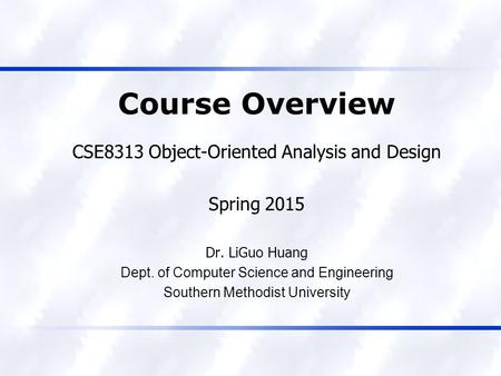 Course Overview CSE8313 Object-Oriented Analysis and Design Spring 2015 Dr. LiGuo Huang Dept. of Computer Science and Engineering Southern Methodist University.