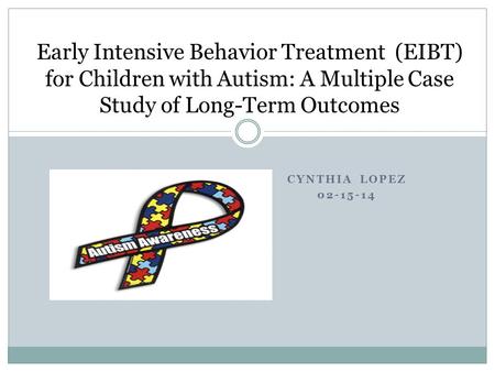 CYNTHIA LOPEZ 02-15-14 Early Intensive Behavior Treatment (EIBT) for Children with Autism: A Multiple Case Study of Long-Term Outcomes.