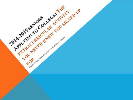 2014-2015 SENIORS A PPLYING TO C OLLEGE : T HE EXTRACURRICULAR ACTIVITY YOU NEVER KNEW YOU SIGNED UP FOR P RESENTED BY Y OUR C OLLEGE AND C AREER A DVISORS.