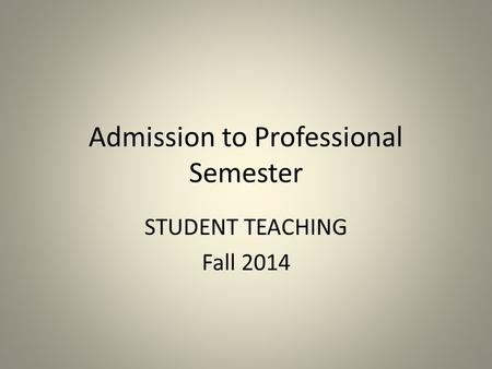 Admission to Professional Semester STUDENT TEACHING Fall 2014.