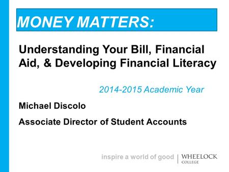 Inspire a world of good MONEY MATTERS: Understanding Your Bill, Financial Aid, & Developing Financial Literacy 2014-2015 Academic Year Michael Discolo.