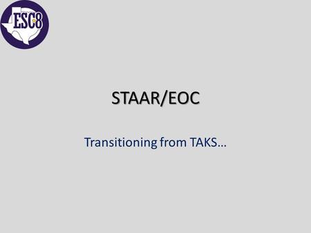 STAAR/EOC Transitioning from TAKS…. A Clear Departure from TAKS… The philosophy of the STAAR/EOC assessment system is to test content with a “fewer, deeper,