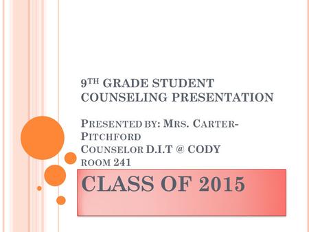 9 TH GRADE STUDENT COUNSELING PRESENTATION P RESENTED BY : M RS. C ARTER - P ITCHFORD C OUNSELOR CODY ROOM 241 CLASS OF 2015.