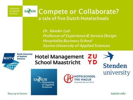 Compete or Collaborate? a tale of five Dutch Hotelschools Dr. Xander Lub Professor of Experience & Service Design Hospitality Business School Saxion University.