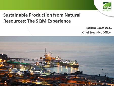 Sustainable Production from Natural Resources: The SQM Experience Patricio Contesse G. Chief Executive Officer.