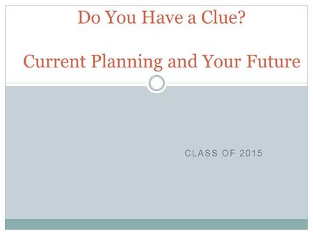 CLASS OF 2015 Do You Have a Clue? Current Planning and Your Future.