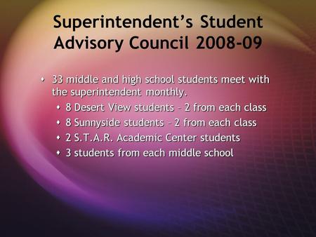 Superintendent’s Student Advisory Council 2008-09  33 middle and high school students meet with the superintendent monthly.  8 Desert View students –