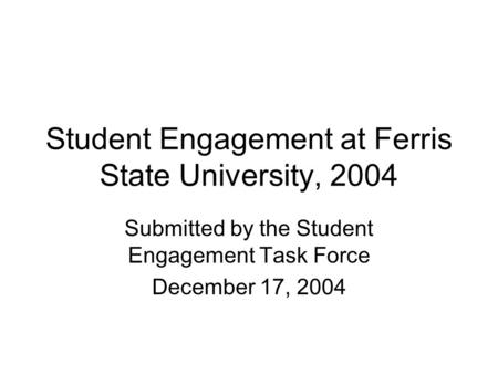 Student Engagement at Ferris State University, 2004 Submitted by the Student Engagement Task Force December 17, 2004.