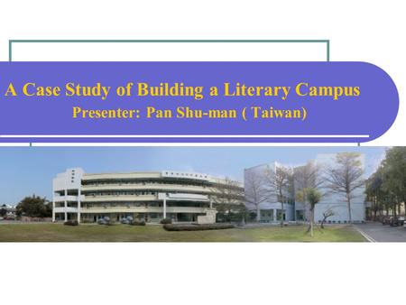 A Case Study of Building a Literary Campus Presenter: Pan Shu-man ( Taiwan)