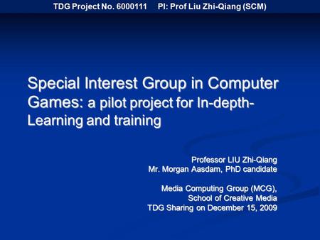 Special Interest Group in Computer Games: a pilot project for In-depth- Learning and training Professor LIU Zhi-Qiang Mr. Morgan Aasdam, PhD candidate.