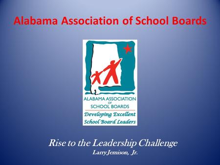 Alabama Association of School Boards Rise to the Leadership Challenge Larry Jemison, Jr.