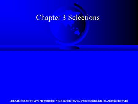 Liang, Introduction to Java Programming, Ninth Edition, (c) 2013 Pearson Education, Inc. All rights reserved.1 Chapter 3 Selections.